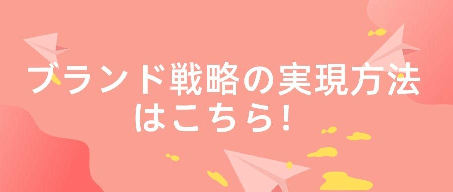 ブランド戦略の実現方法はこちら! ブランド戦略の実現方法はこちら!